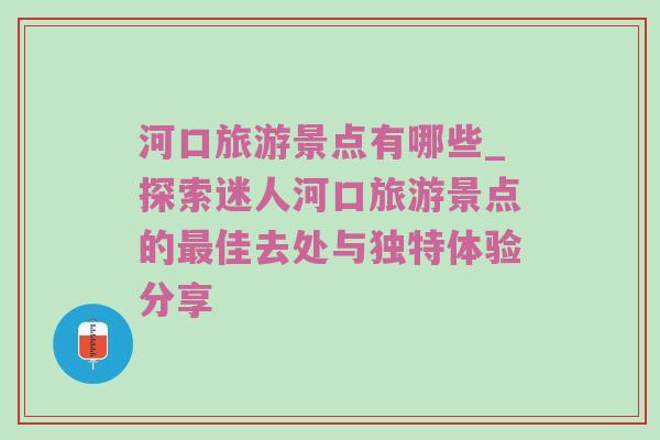 河口旅游景点有哪些_探索迷人河口旅游景点的最佳去处与独特体验分享