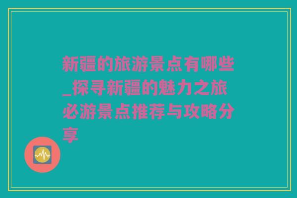 新疆的旅游景点有哪些_探寻新疆的魅力之旅必游景点推荐与攻略分享