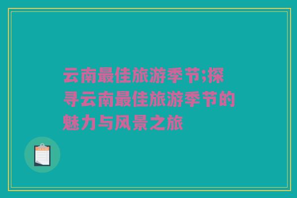 云南最佳旅游季节;探寻云南最佳旅游季节的魅力与风景之旅