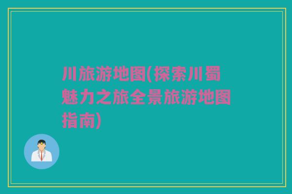 川旅游地图(探索川蜀魅力之旅全景旅游地图指南)
