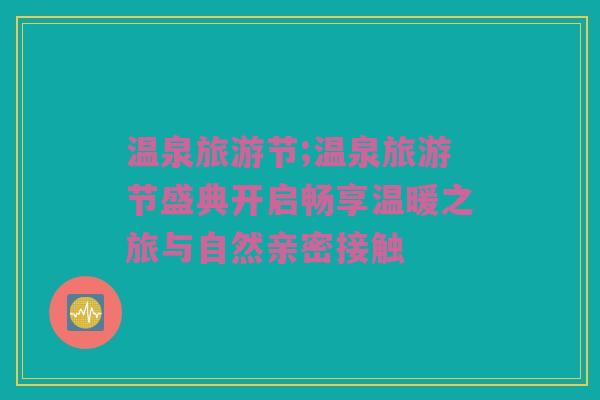 温泉旅游节;温泉旅游节盛典开启畅享温暖之旅与自然亲密接触