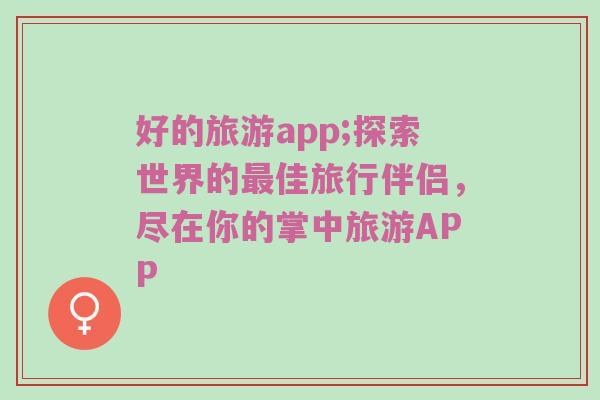 好的旅游app;探索世界的最佳旅行伴侣，尽在你的掌中旅游APP