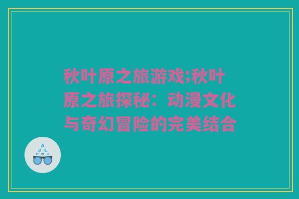秋叶原之旅游戏;秋叶原之旅探秘：动漫文化与奇幻冒险的完美结合