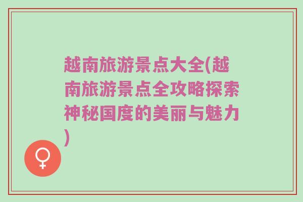 越南旅游景点大全(越南旅游景点全攻略探索神秘国度的美丽与魅力)