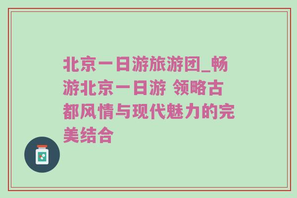 北京一日游旅游团_畅游北京一日游 领略古都风情与现代魅力的完美结合