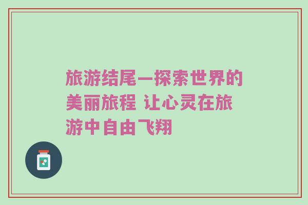 旅游结尾—探索世界的美丽旅程 让心灵在旅游中自由飞翔