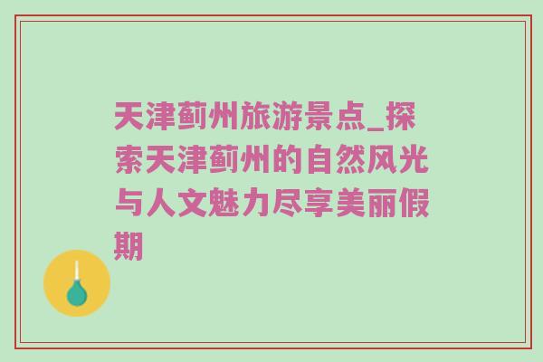 天津蓟州旅游景点_探索天津蓟州的自然风光与人文魅力尽享美丽假期