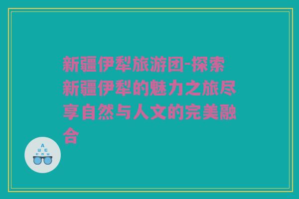 新疆伊犁旅游团-探索新疆伊犁的魅力之旅尽享自然与人文的完美融合