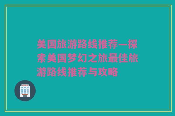美国旅游路线推荐—探索美国梦幻之旅最佳旅游路线推荐与攻略