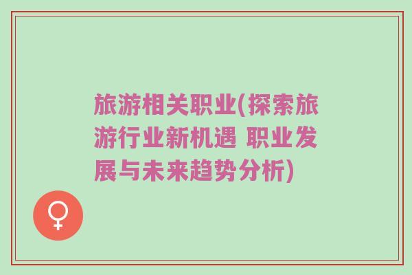 旅游相关职业(探索旅游行业新机遇 职业发展与未来趋势分析)