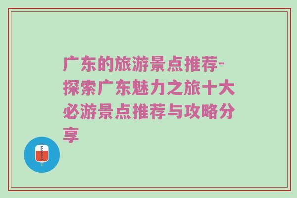 广东的旅游景点推荐-探索广东魅力之旅十大必游景点推荐与攻略分享