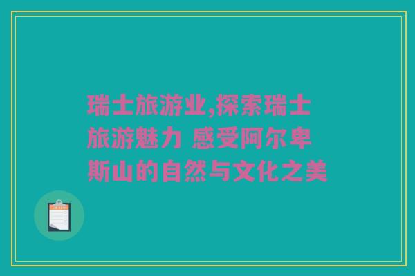 瑞士旅游业,探索瑞士旅游魅力 感受阿尔卑斯山的自然与文化之美