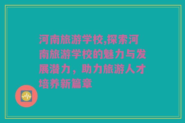 河南旅游学校,探索河南旅游学校的魅力与发展潜力，助力旅游人才培养新篇章