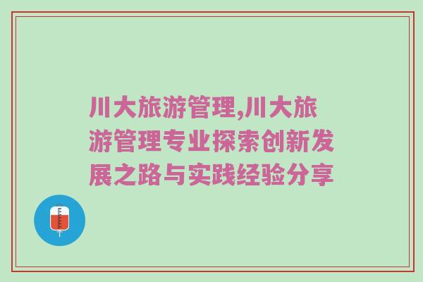 川大旅游管理,川大旅游管理专业探索创新发展之路与实践经验分享