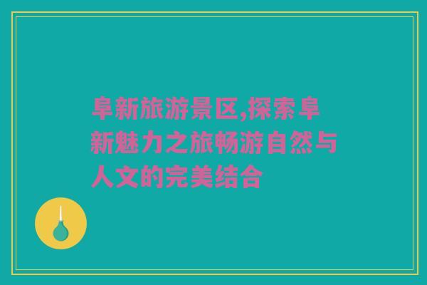 阜新旅游景区,探索阜新魅力之旅畅游自然与人文的完美结合