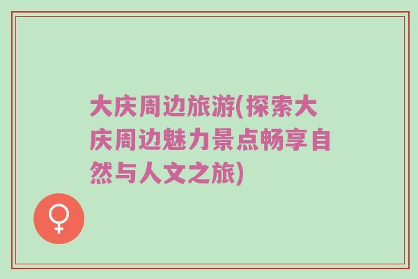 大庆周边旅游(探索大庆周边魅力景点畅享自然与人文之旅)