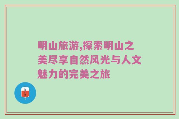 明山旅游,探索明山之美尽享自然风光与人文魅力的完美之旅