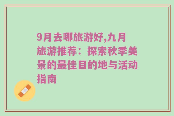 9月去哪旅游好,九月旅游推荐：探索秋季美景的最佳目的地与活动指南