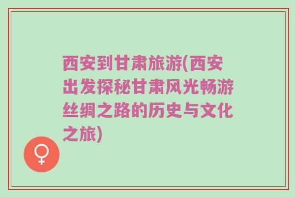 西安到甘肃旅游(西安出发探秘甘肃风光畅游丝绸之路的历史与文化之旅)