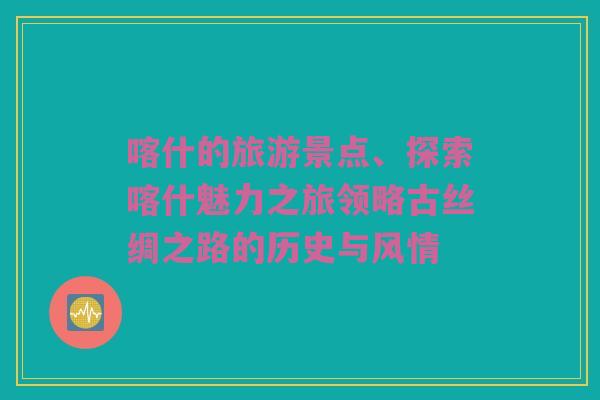 喀什的旅游景点、探索喀什魅力之旅领略古丝绸之路的历史与风情