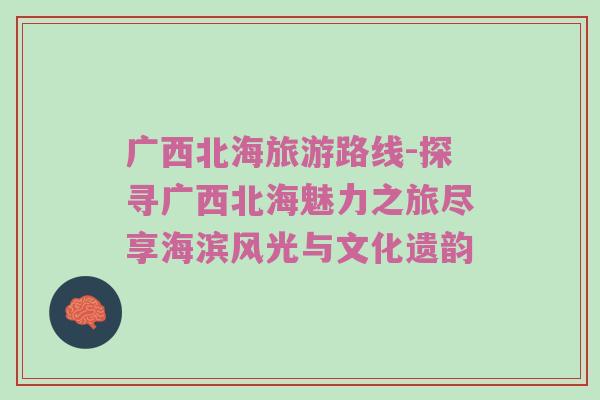 广西北海旅游路线-探寻广西北海魅力之旅尽享海滨风光与文化遗韵