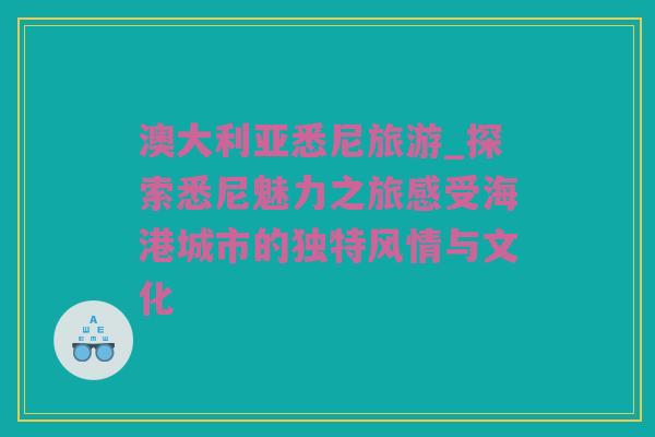 澳大利亚悉尼旅游_探索悉尼魅力之旅感受海港城市的独特风情与文化