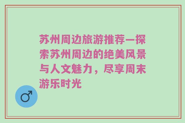 苏州周边旅游推荐—探索苏州周边的绝美风景与人文魅力，尽享周末游乐时光