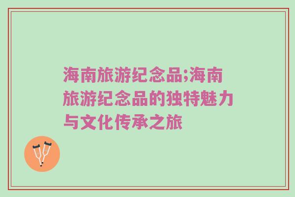 海南旅游纪念品;海南旅游纪念品的独特魅力与文化传承之旅