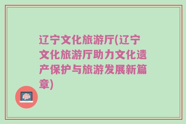 辽宁文化旅游厅(辽宁文化旅游厅助力文化遗产保护与旅游发展新篇章)