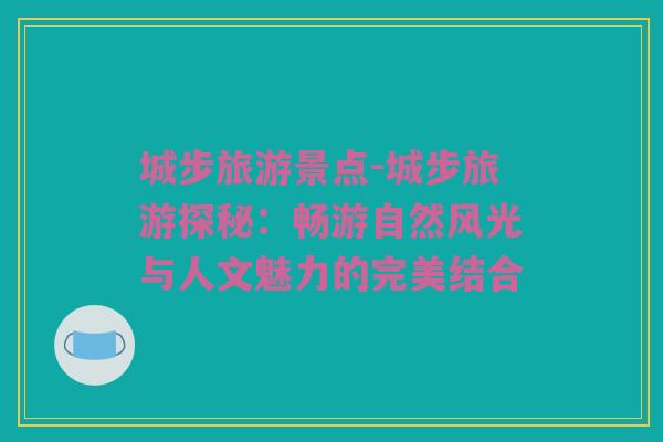 城步旅游景点-城步旅游探秘：畅游自然风光与人文魅力的完美结合