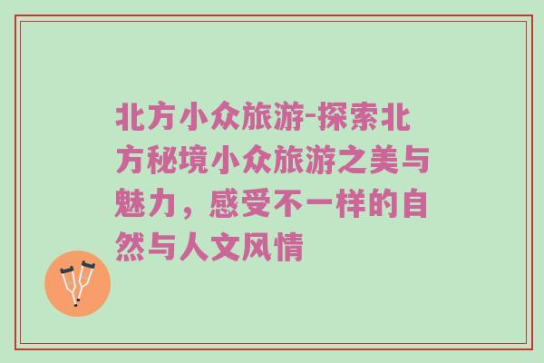 北方小众旅游-探索北方秘境小众旅游之美与魅力，感受不一样的自然与人文风情