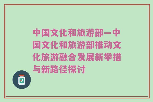 中国文化和旅游部—中国文化和旅游部推动文化旅游融合发展新举措与新路径探讨