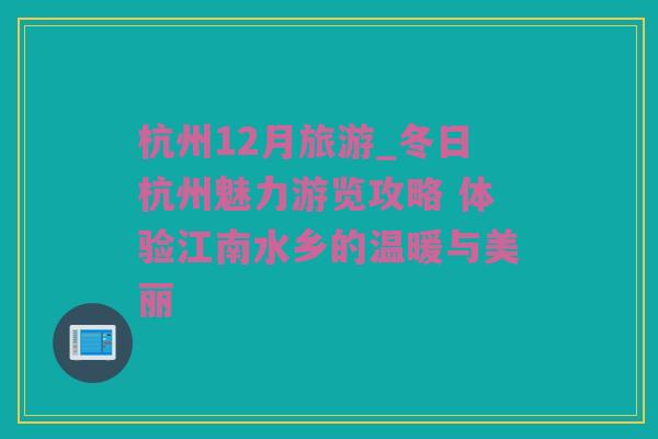 杭州12月旅游_冬日杭州魅力游览攻略 体验江南水乡的温暖与美丽