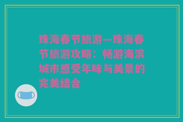珠海春节旅游—珠海春节旅游攻略：畅游海滨城市感受年味与美景的完美结合
