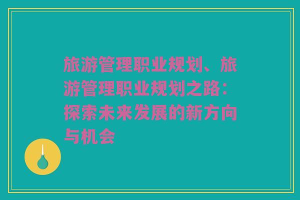 旅游管理职业规划、旅游管理职业规划之路：探索未来发展的新方向与机会