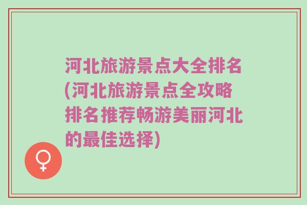 河北旅游景点大全排名(河北旅游景点全攻略排名推荐畅游美丽河北的最佳选择)