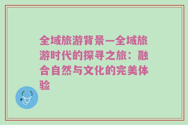 全域旅游背景—全域旅游时代的探寻之旅：融合自然与文化的完美体验