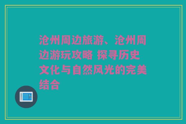 沧州周边旅游、沧州周边游玩攻略 探寻历史文化与自然风光的完美结合