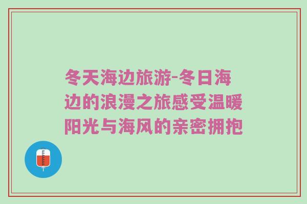 冬天海边旅游-冬日海边的浪漫之旅感受温暖阳光与海风的亲密拥抱