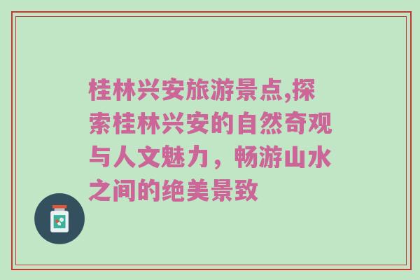 桂林兴安旅游景点,探索桂林兴安的自然奇观与人文魅力，畅游山水之间的绝美景致