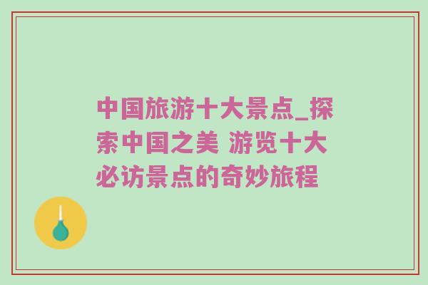 中国旅游十大景点_探索中国之美 游览十大必访景点的奇妙旅程