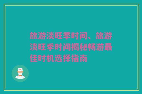旅游淡旺季时间、旅游淡旺季时间揭秘畅游最佳时机选择指南