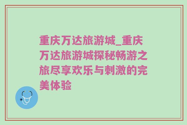 重庆万达旅游城_重庆万达旅游城探秘畅游之旅尽享欢乐与刺激的完美体验