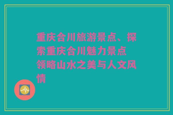 重庆合川旅游景点、探索重庆合川魅力景点 领略山水之美与人文风情