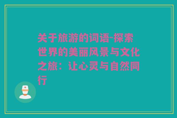 关于旅游的词语-探索世界的美丽风景与文化之旅：让心灵与自然同行