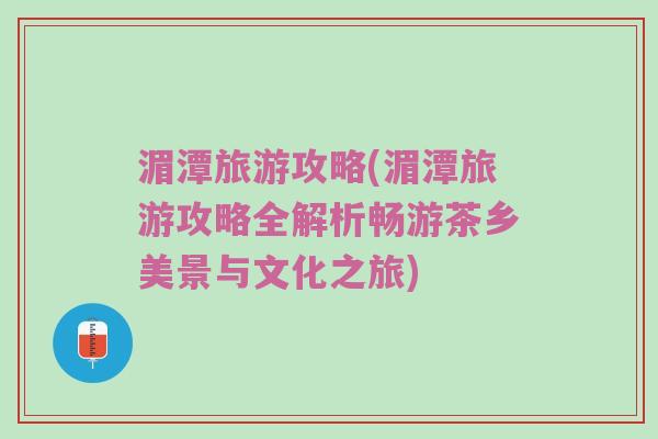湄潭旅游攻略(湄潭旅游攻略全解析畅游茶乡美景与文化之旅)