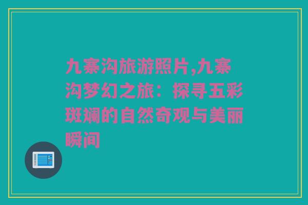 九寨沟旅游照片,九寨沟梦幻之旅：探寻五彩斑斓的自然奇观与美丽瞬间