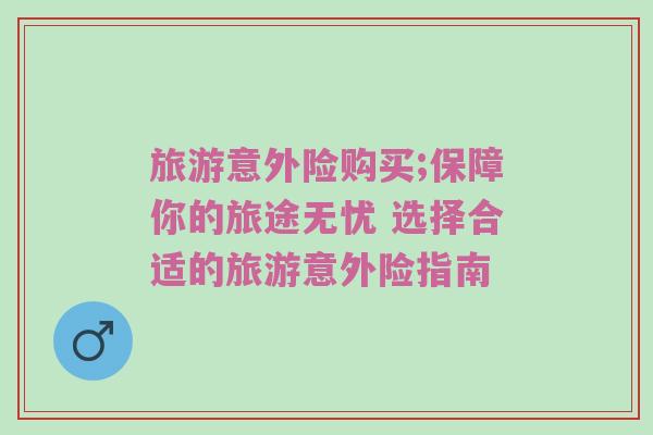 旅游意外险购买;保障你的旅途无忧 选择合适的旅游意外险指南