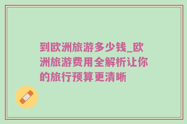 到欧洲旅游多少钱_欧洲旅游费用全解析让你的旅行预算更清晰