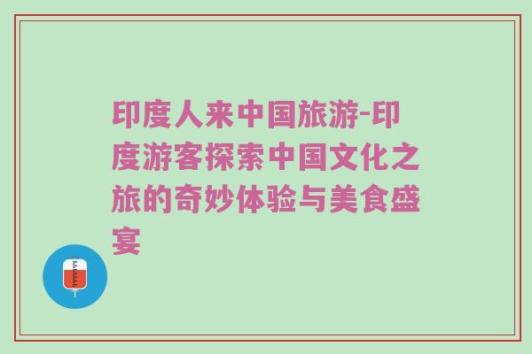 印度人来中国旅游-印度游客探索中国文化之旅的奇妙体验与美食盛宴